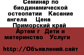 Семинар по биодинамической остеопатии- “Касание ангела“ › Цена ­ 18 000 - Приморский край, Артем г. Дети и материнство » Услуги   